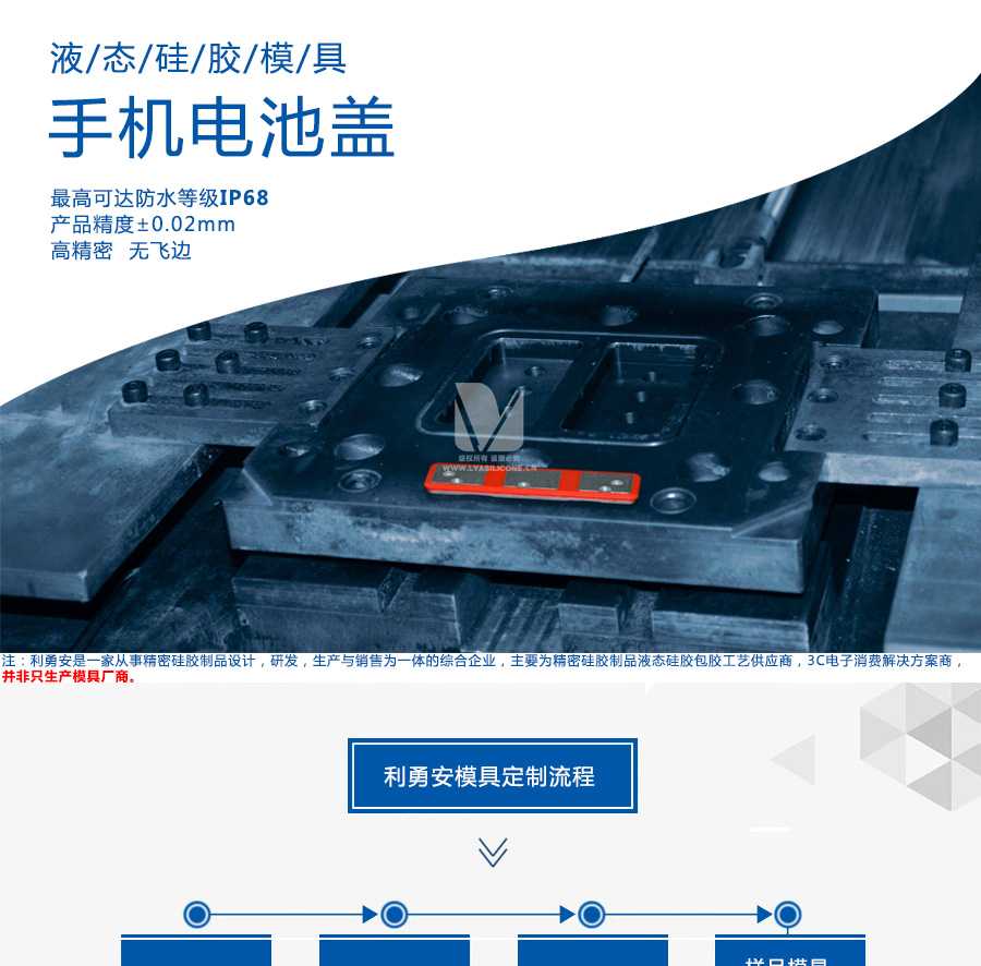 液態(tài)硅膠模具/手機(jī)電池蓋/最高可達(dá)防水等級IP68/產(chǎn)品精度+-0.02mm/高精密/無飛邊/利勇安是一家從事精密硅膠制品設(shè)計(jì)，研發(fā)，生產(chǎn)與銷售為一體的綜合企業(yè)，主要為精密硅膠制品液態(tài)硅膠包膠工藝供應(yīng)商，3C電子消費(fèi)解決方案商